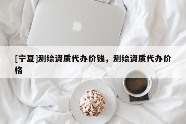 [寧夏]測繪資質(zhì)代辦價錢，測繪資質(zhì)代辦價格