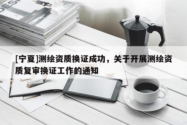 [寧夏]測繪資質(zhì)換證成功，關于開展測繪資質(zhì)復審換證工作的通知