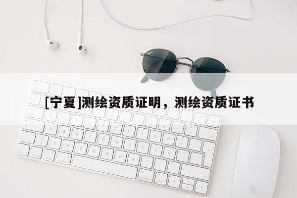 [寧夏]測(cè)繪資質(zhì)證明，測(cè)繪資質(zhì)證書