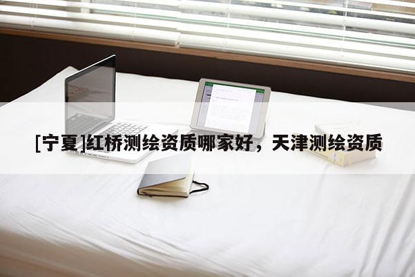 [寧夏]紅橋測(cè)繪資質(zhì)哪家好，天津測(cè)繪資質(zhì)