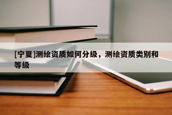 [寧夏]測(cè)繪資質(zhì)如何分級(jí)，測(cè)繪資質(zhì)類(lèi)別和等級(jí)