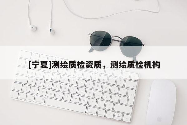 [寧夏]測繪質(zhì)檢資質(zhì)，測繪質(zhì)檢機(jī)構(gòu)