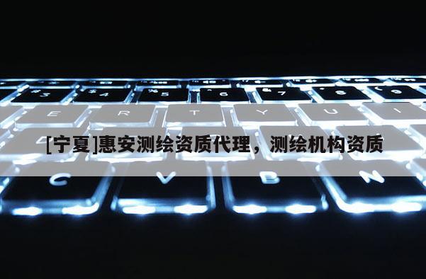 [寧夏]惠安測(cè)繪資質(zhì)代理，測(cè)繪機(jī)構(gòu)資質(zhì)
