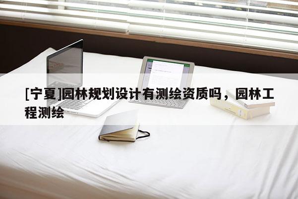 [寧夏]園林規(guī)劃設(shè)計有測繪資質(zhì)嗎，園林工程測繪
