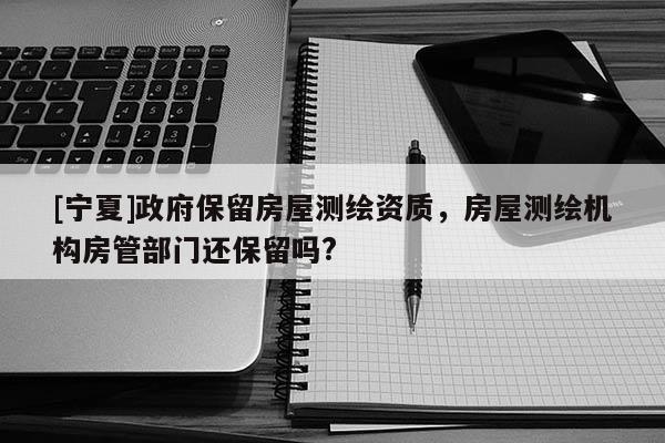 [寧夏]政府保留房屋測(cè)繪資質(zhì)，房屋測(cè)繪機(jī)構(gòu)房管部門還保留嗎?