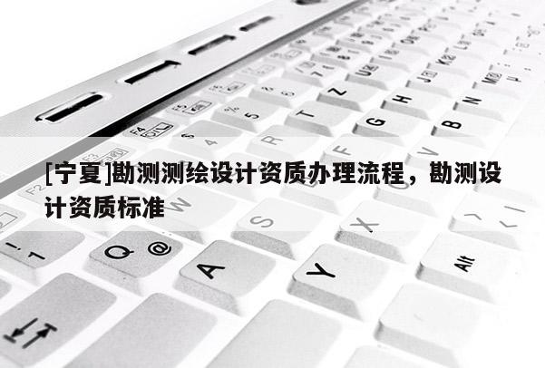 [寧夏]勘測測繪設計資質辦理流程，勘測設計資質標準