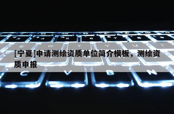 [寧夏]申請(qǐng)測(cè)繪資質(zhì)單位簡介模板，測(cè)繪資質(zhì)申報(bào)