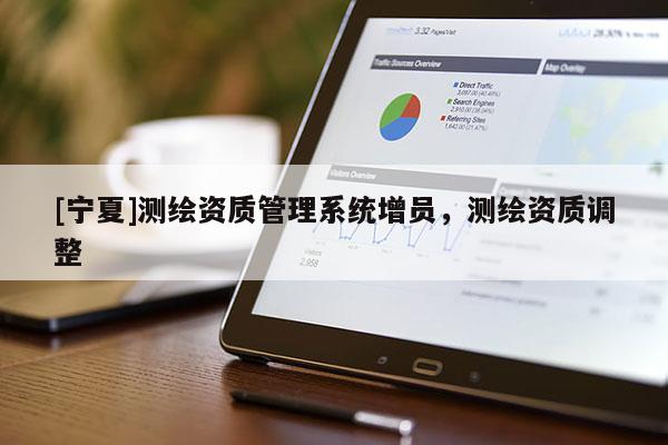 [寧夏]測(cè)繪資質(zhì)管理系統(tǒng)增員，測(cè)繪資質(zhì)調(diào)整