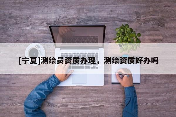 [寧夏]測(cè)繪員資質(zhì)辦理，測(cè)繪資質(zhì)好辦嗎