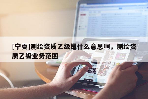 [寧夏]測繪資質(zhì)乙級是什么意思啊，測繪資質(zhì)乙級業(yè)務(wù)范圍
