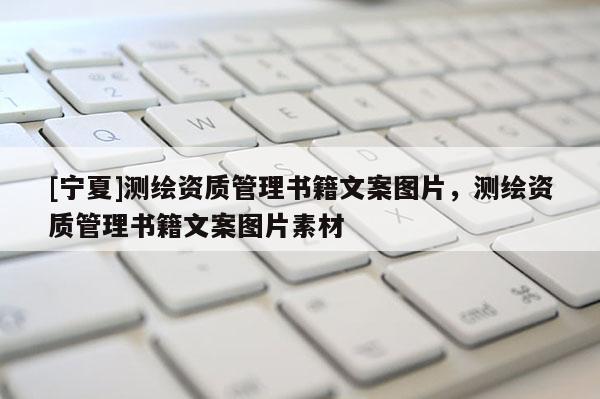 [寧夏]測(cè)繪資質(zhì)管理書(shū)籍文案圖片，測(cè)繪資質(zhì)管理書(shū)籍文案圖片素材
