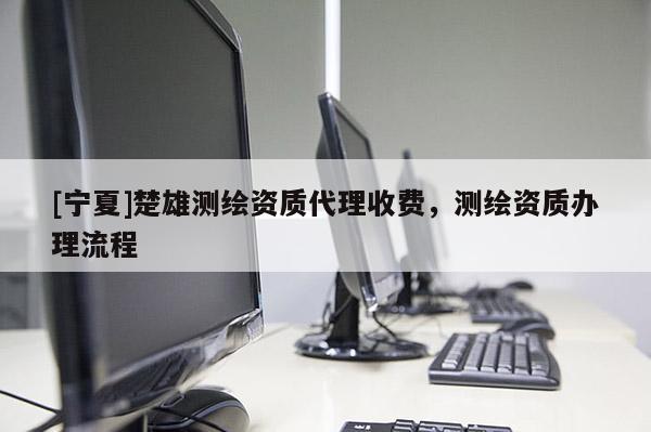 [寧夏]楚雄測(cè)繪資質(zhì)代理收費(fèi)，測(cè)繪資質(zhì)辦理流程
