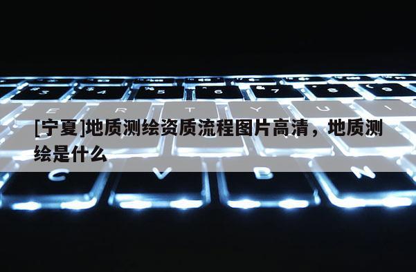 [寧夏]地質(zhì)測繪資質(zhì)流程圖片高清，地質(zhì)測繪是什么