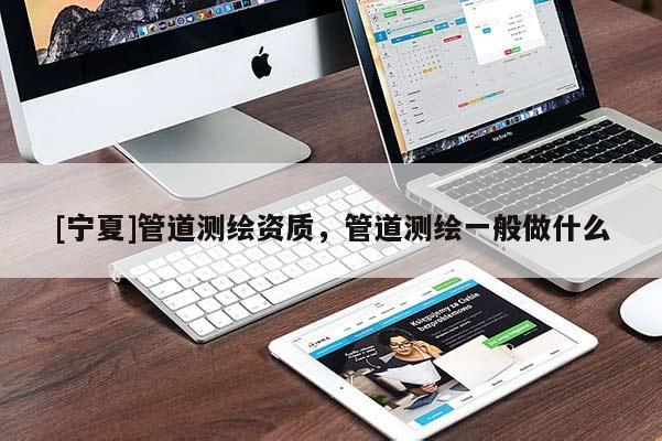 [寧夏]管道測繪資質(zhì)，管道測繪一般做什么