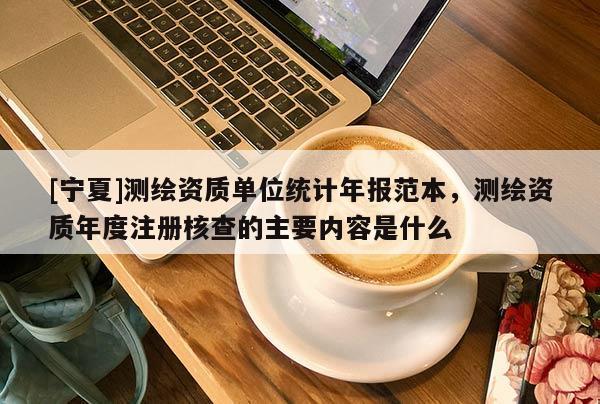 [寧夏]測(cè)繪資質(zhì)單位統(tǒng)計(jì)年報(bào)范本，測(cè)繪資質(zhì)年度注冊(cè)核查的主要內(nèi)容是什么