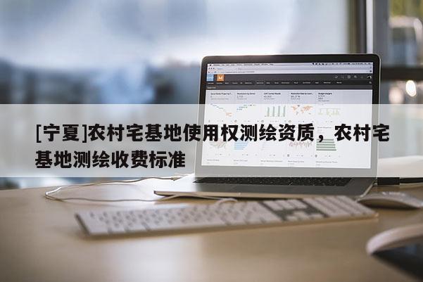 [寧夏]農(nóng)村宅基地使用權(quán)測繪資質(zhì)，農(nóng)村宅基地測繪收費(fèi)標(biāo)準(zhǔn)