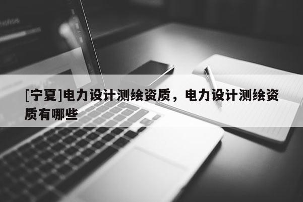 [寧夏]電力設(shè)計測繪資質(zhì)，電力設(shè)計測繪資質(zhì)有哪些