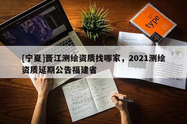[寧夏]晉江測繪資質找哪家，2021測繪資質延期公告福建省