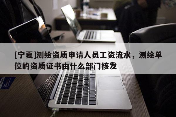 [寧夏]測繪資質(zhì)申請人員工資流水，測繪單位的資質(zhì)證書由什么部門核發(fā)