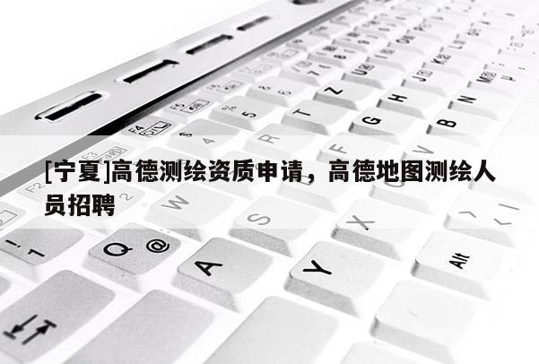 [寧夏]高德測(cè)繪資質(zhì)申請(qǐng)，高德地圖測(cè)繪人員招聘