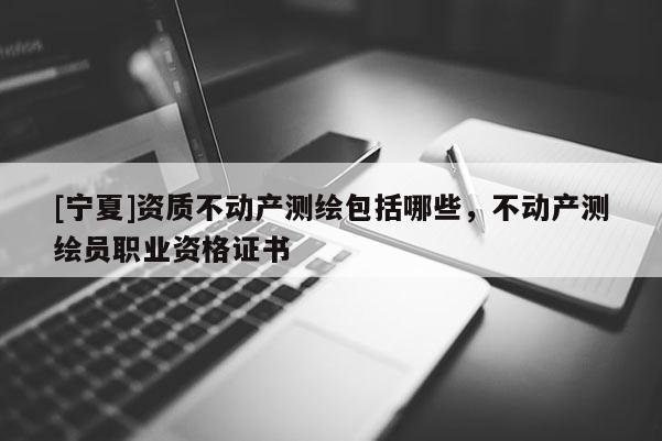 [寧夏]資質(zhì)不動產(chǎn)測繪包括哪些，不動產(chǎn)測繪員職業(yè)資格證書