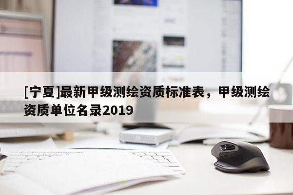 [寧夏]最新甲級測繪資質(zhì)標準表，甲級測繪資質(zhì)單位名錄2019
