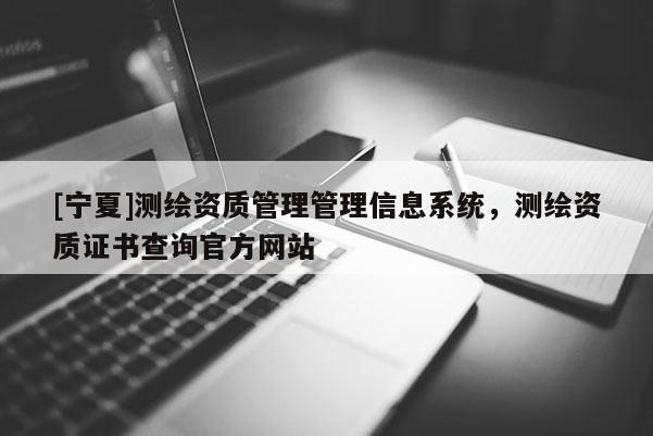 [寧夏]測繪資質(zhì)管理管理信息系統(tǒng)，測繪資質(zhì)證書查詢官方網(wǎng)站