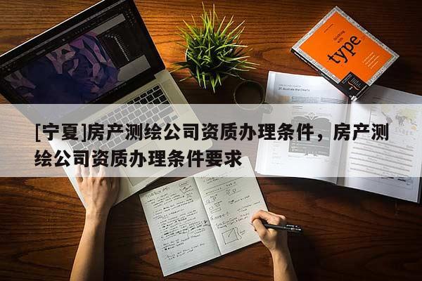 [寧夏]房產(chǎn)測(cè)繪公司資質(zhì)辦理?xiàng)l件，房產(chǎn)測(cè)繪公司資質(zhì)辦理?xiàng)l件要求