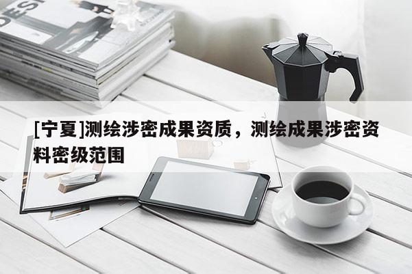 [寧夏]測(cè)繪涉密成果資質(zhì)，測(cè)繪成果涉密資料密級(jí)范圍
