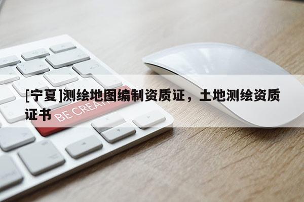 [寧夏]測繪地圖編制資質(zhì)證，土地測繪資質(zhì)證書
