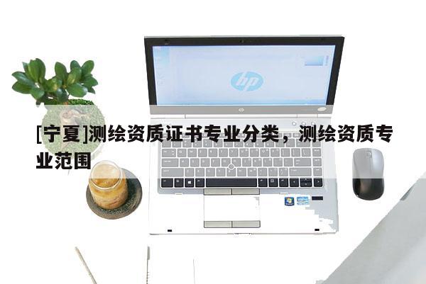 [寧夏]測繪資質(zhì)證書專業(yè)分類，測繪資質(zhì)專業(yè)范圍