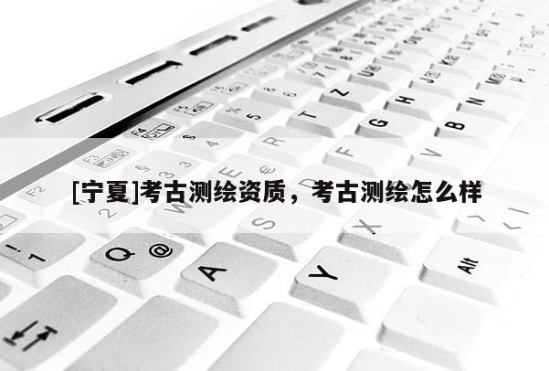 [寧夏]考古測繪資質，考古測繪怎么樣