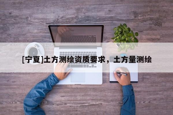 [寧夏]土方測(cè)繪資質(zhì)要求，土方量測(cè)繪