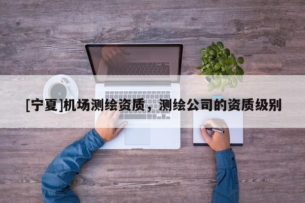 [寧夏]機場測繪資質(zhì)，測繪公司的資質(zhì)級別
