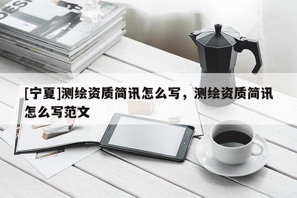 [寧夏]測(cè)繪資質(zhì)簡(jiǎn)訊怎么寫，測(cè)繪資質(zhì)簡(jiǎn)訊怎么寫范文