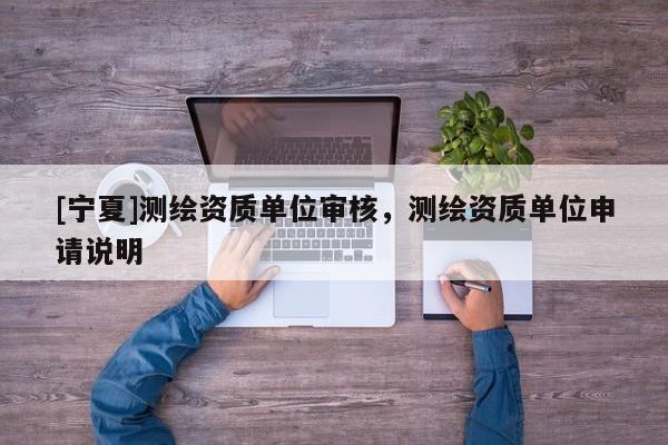 [寧夏]測(cè)繪資質(zhì)單位審核，測(cè)繪資質(zhì)單位申請(qǐng)說(shuō)明