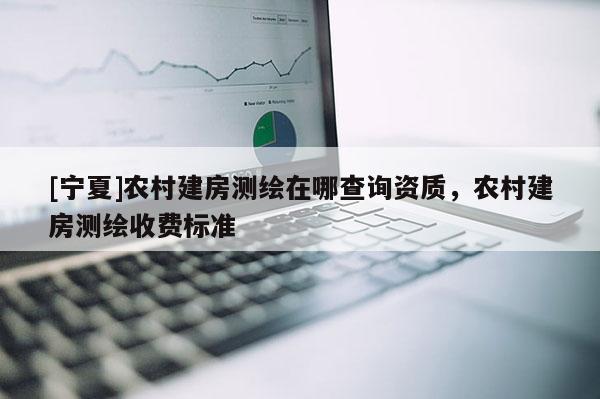 [寧夏]農村建房測繪在哪查詢資質，農村建房測繪收費標準