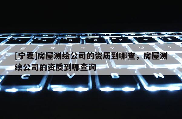 [寧夏]房屋測繪公司的資質(zhì)到哪查，房屋測繪公司的資質(zhì)到哪查詢