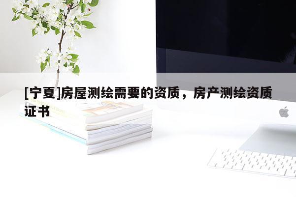 [寧夏]房屋測繪需要的資質(zhì)，房產(chǎn)測繪資質(zhì)證書