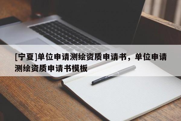 [寧夏]單位申請測繪資質(zhì)申請書，單位申請測繪資質(zhì)申請書模板