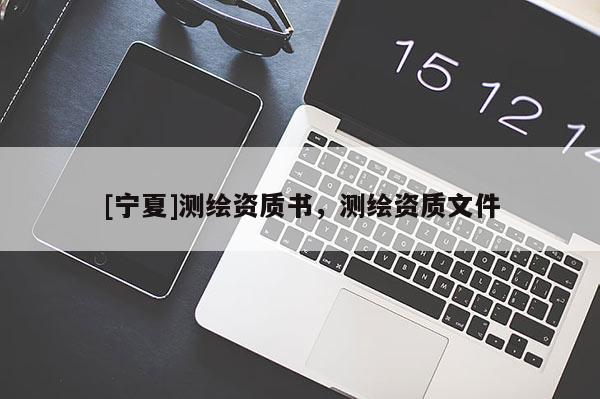 [寧夏]測繪資質(zhì)書，測繪資質(zhì)文件