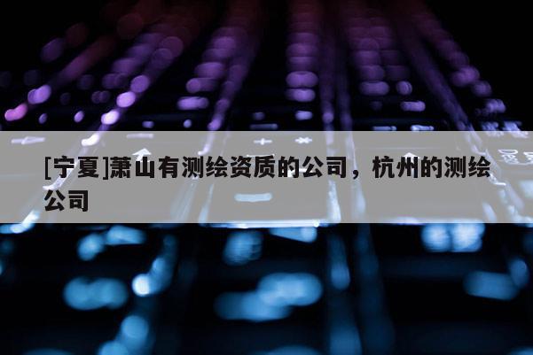 [寧夏]蕭山有測繪資質(zhì)的公司，杭州的測繪公司
