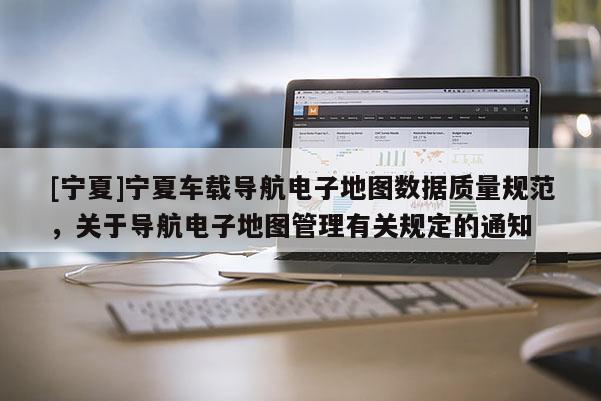 [寧夏]寧夏車載導(dǎo)航電子地圖數(shù)據(jù)質(zhì)量規(guī)范，關(guān)于導(dǎo)航電子地圖管理有關(guān)規(guī)定的通知