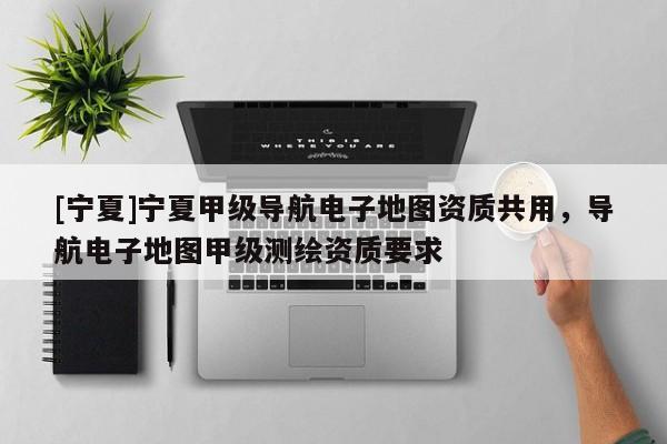 [寧夏]寧夏甲級導(dǎo)航電子地圖資質(zhì)共用，導(dǎo)航電子地圖甲級測繪資質(zhì)要求