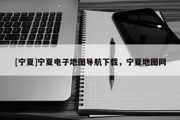 [寧夏]寧夏電子地圖導(dǎo)航下載，寧夏地圖網(wǎng)