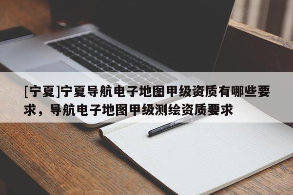 [寧夏]寧夏導(dǎo)航電子地圖甲級資質(zhì)有哪些要求，導(dǎo)航電子地圖甲級測繪資質(zhì)要求