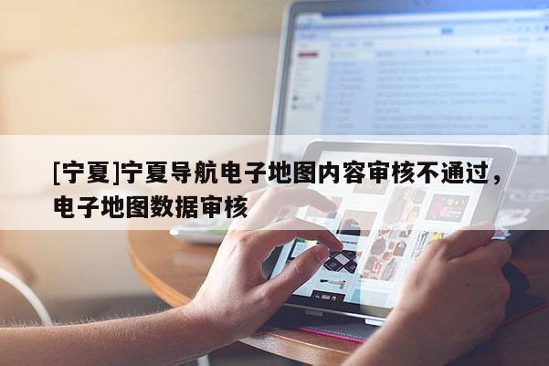 [寧夏]寧夏導(dǎo)航電子地圖內(nèi)容審核不通過，電子地圖數(shù)據(jù)審核
