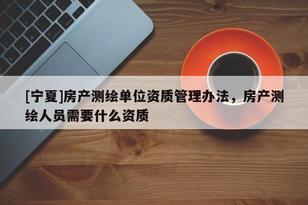 [寧夏]房產(chǎn)測(cè)繪單位資質(zhì)管理辦法，房產(chǎn)測(cè)繪人員需要什么資質(zhì)