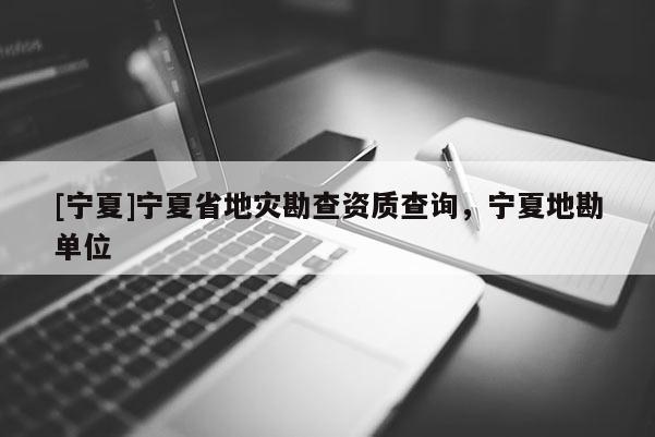 [寧夏]寧夏省地災勘查資質查詢，寧夏地勘單位