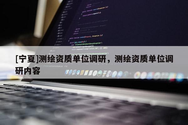 [寧夏]測繪資質(zhì)單位調(diào)研，測繪資質(zhì)單位調(diào)研內(nèi)容